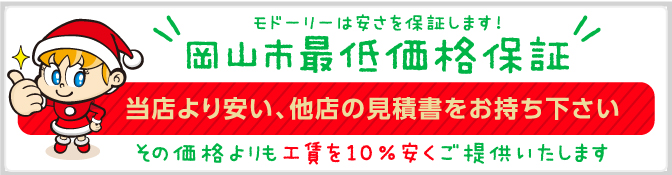 モドーリーは安さを保証します!岡山市最低価格保証 当店より安い、他店の見積書をお持ち下さい。その価格よりも10％安くご提供いたします！ 